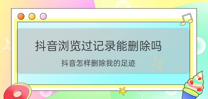 抖音浏览过记录能删除吗 抖音怎样删除我的足迹？